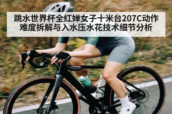 跳水世界杯全红婵女子十米台207C动作难度拆解与入水压水花技术细节分析