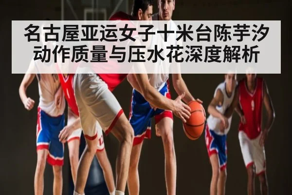 名古屋亚运女子十米台陈芋汐动作质量与压水花深度解析