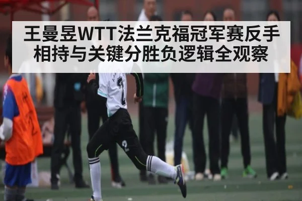 王曼昱WTT法兰克福冠军赛反手相持与关键分胜负逻辑全观察