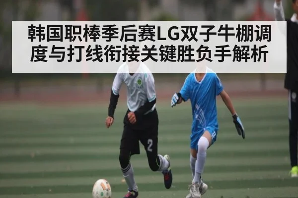 韩国职棒季后赛LG双子牛棚调度与打线衔接关键胜负手解析