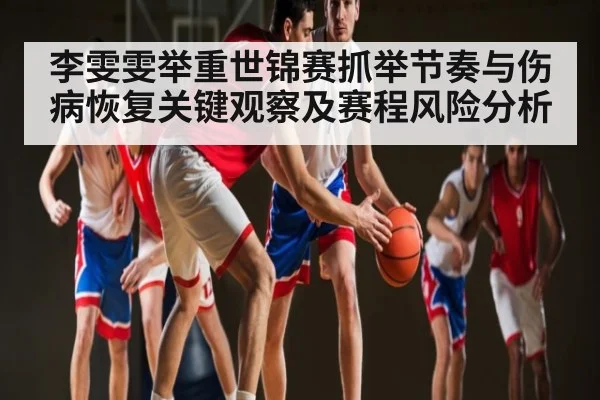李雯雯举重世锦赛抓举节奏与伤病恢复关键观察及赛程风险分析