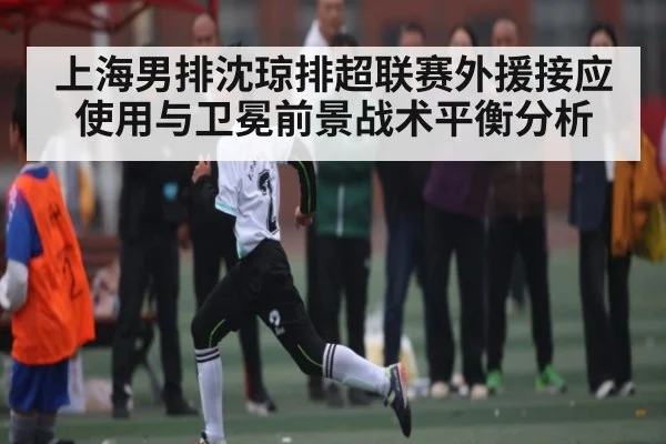 上海男排沈琼排超联赛外援接应使用与卫冕前景战术平衡分析